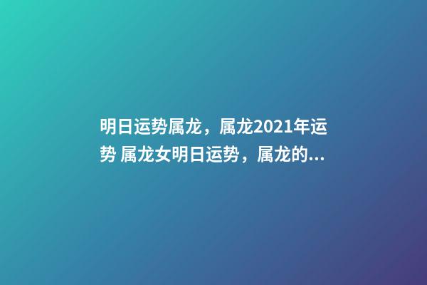 明日运势属龙，属龙2021年运势 属龙女明日运势，属龙的人明天的运势和财运？-第1张-观点-玄机派
